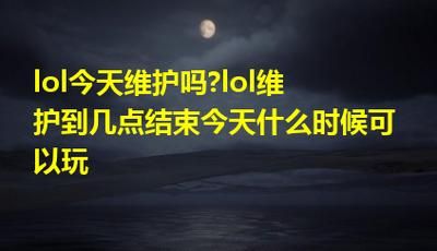 lol维护几点可以玩，英雄联盟维护到今天几点