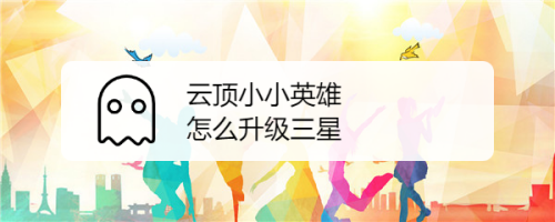 小小英雄怎么升到三星，小小英雄升到3星要花多少钱