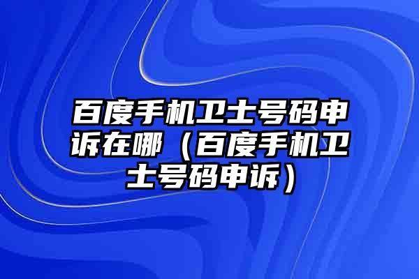 百度卫士号码标记申诉平台官网，百度卫士官网首页