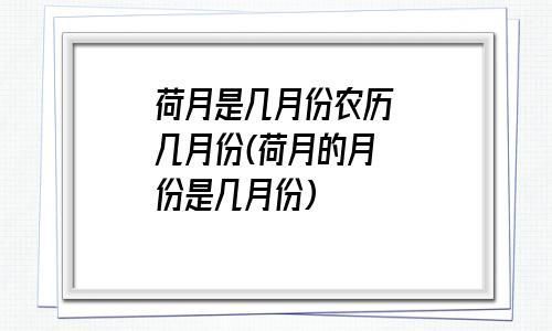 荷月是几月份，荷月是几月几日